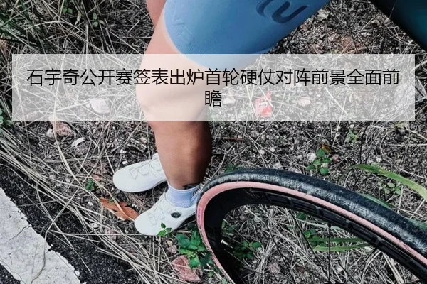 石宇奇公开赛签表出炉首轮硬仗对阵前景全面前瞻