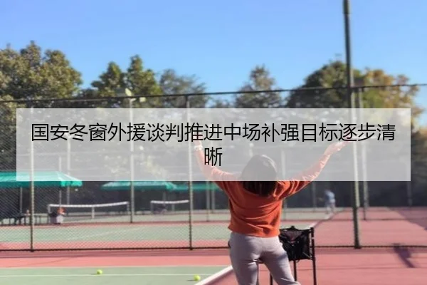 国安冬窗外援谈判推进中场补强目标逐步清晰